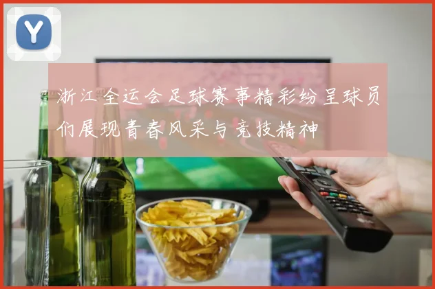 浙江全运会足球赛事精彩纷呈球员们展现青春风采与竞技精神