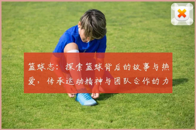 篮球志：探索篮球背后的故事与热爱，传承运动精神与团队合作的力量