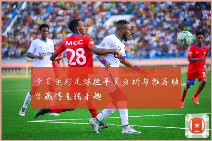 今日竞彩足球胜平负分析与推荐助你赢得竞猜乐趣