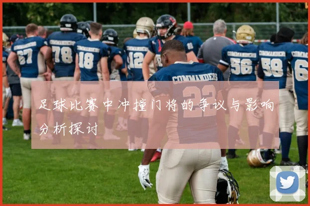 足球比赛中冲撞门将的争议与影响分析探讨