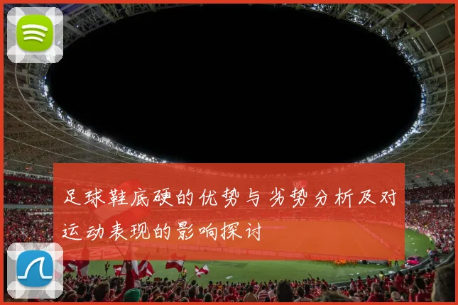 足球鞋底硬的优势与劣势分析及对运动表现的影响探讨