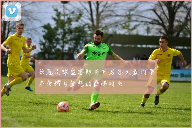 欧冠足球盛宴即将开启各大豪门争夺荣耀与梦想的巅峰对决