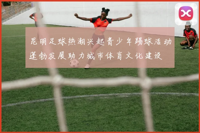 昆明足球热潮兴起青少年踢球活动蓬勃发展助力城市体育文化建设