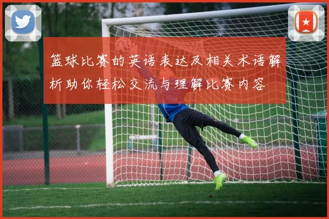 篮球比赛的英语表达及相关术语解析助你轻松交流与理解比赛内容