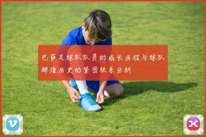 巴萨足球队队员的成长历程与球队辉煌历史的紧密联系分析