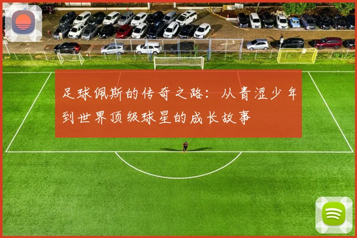 足球佩斯的传奇之路：从青涩少年到世界顶级球星的成长故事