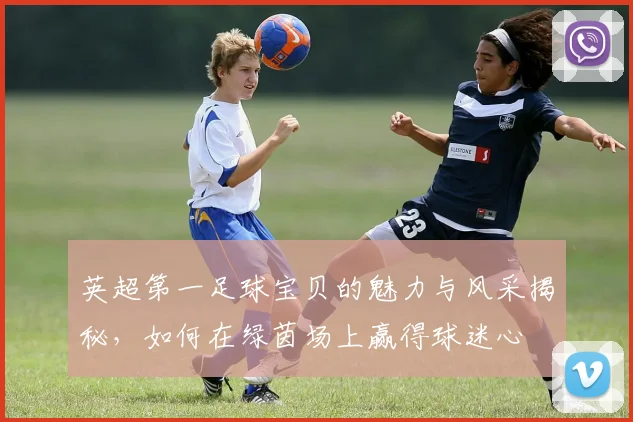 英超第一足球宝贝的魅力与风采揭秘，如何在绿茵场上赢得球迷心